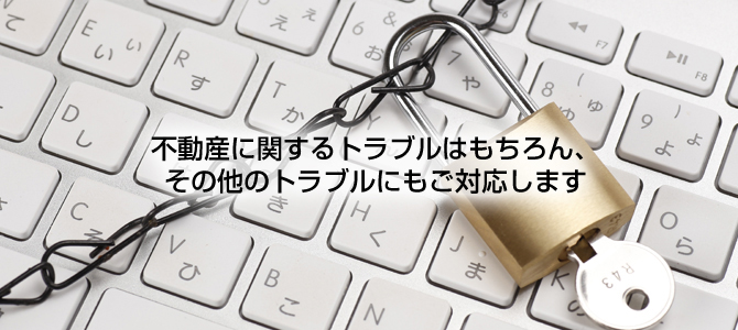 不動産に関するトラブルはもちろん、その他のトラブルにもご対応します。